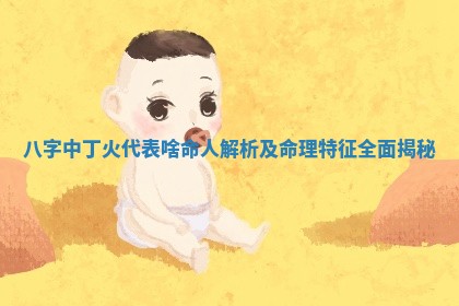 八字中丁火 ? 代表啥命人解 ? 析及命理特征全面揭秘 八字中丁火 ? 代表啥命人解 ? 析及命理特征全面揭秘