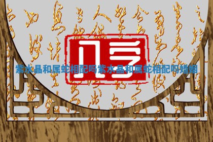 紫水 ? 晶和属蛇相配吗 紫水晶和属蛇相配 ? 吗婚姻